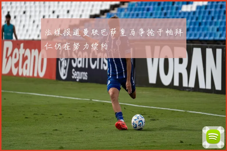 法媒报道曼联巴萨皇马争抢于帕拜仁仍在努力续约